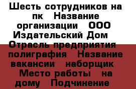 Шесть сотрудников на пк › Название организации ­ ООО “Издательский Дом! › Отрасль предприятия ­ полиграфия › Название вакансии ­ наборщик › Место работы ­ на дому › Подчинение ­ менеджер проекта › Минимальный оклад ­ 6 000 › Максимальный оклад ­ 35 000 › Возраст от ­ 16 › Возраст до ­ 96 - Дагестан респ., Дагестанские Огни г. Работа » Вакансии   . Дагестан респ.,Дагестанские Огни г.